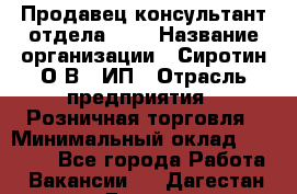 Продавец-консультант отдела LUX › Название организации ­ Сиротин О.В., ИП › Отрасль предприятия ­ Розничная торговля › Минимальный оклад ­ 48 000 - Все города Работа » Вакансии   . Дагестан респ.,Дагестанские Огни г.